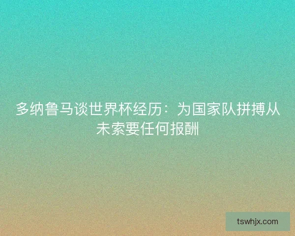 多纳鲁马谈世界杯经历：为国家队拼搏从未索要任何报酬