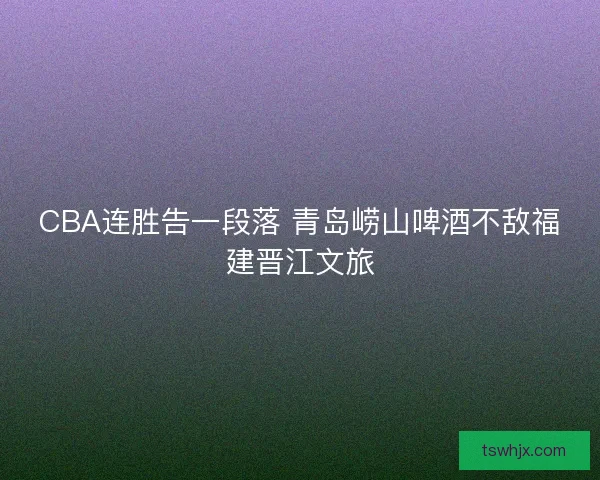 CBA连胜告一段落 青岛崂山啤酒不敌福建晋江文旅