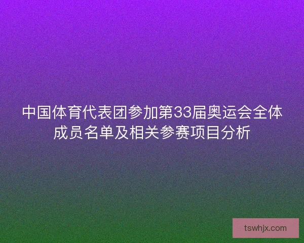 中国体育代表团参加第33届奥运会全体成员名单及相关参赛项目分析
