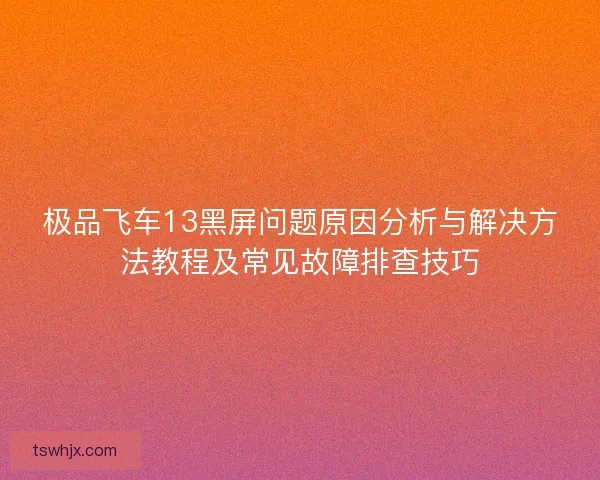 极品飞车13黑屏问题原因分析与解决方法教程及常见故障排查技巧
