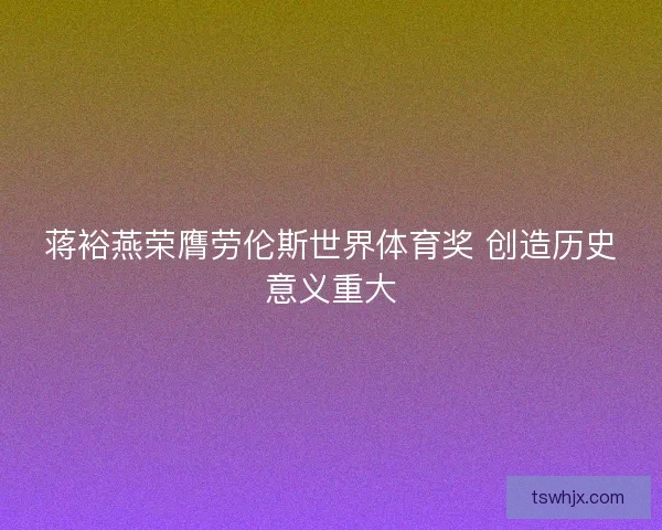 蒋裕燕荣膺劳伦斯世界体育奖 创造历史意义重大