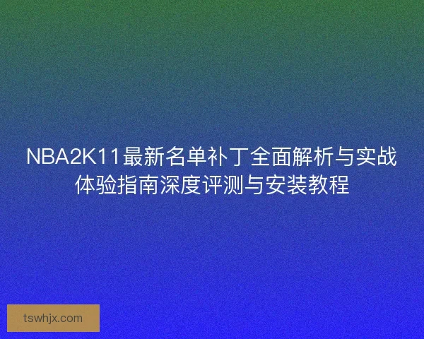 NBA2K11最新名单补丁全面解析与实战体验指南深度评测与安装教程