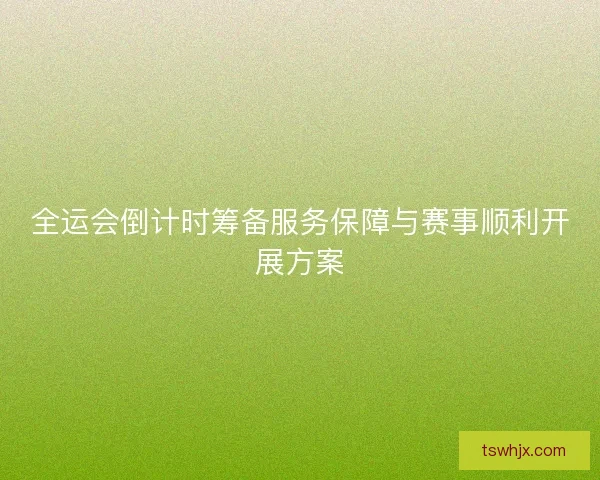 全运会倒计时筹备服务保障与赛事顺利开展方案