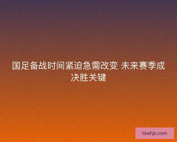 国足备战时间紧迫急需改变 未来赛季成决胜关键